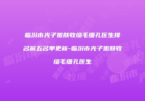临汾市光子嫩肤收缩毛细孔医生排名前五名单更新-临汾市光子嫩肤收缩毛细孔医生
