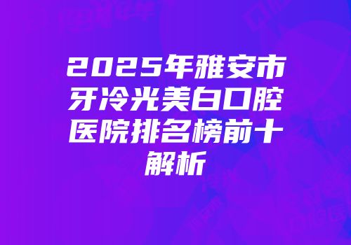 2025年雅安市牙冷光美白口腔医院排名榜前十解析