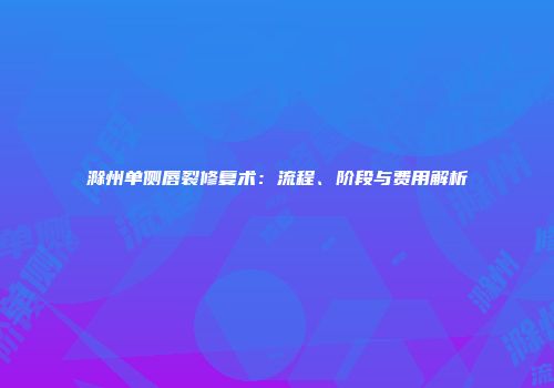 滁州单侧唇裂修复术：流程、阶段与费用解析