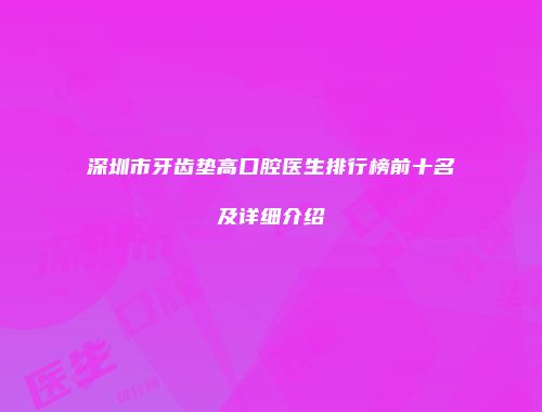 深圳市牙齿垫高口腔医生排行榜前十名及详细介绍