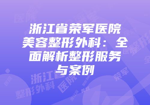 浙江省荣军医院美容整形外科：全面解析整形服务与案例