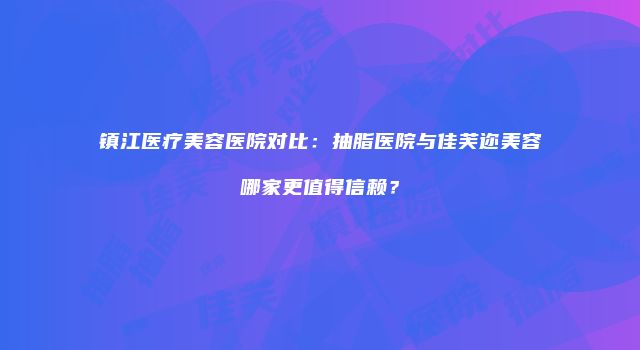 镇江医疗美容医院对比：抽脂医院与佳芙迩美容哪家更值得信赖？