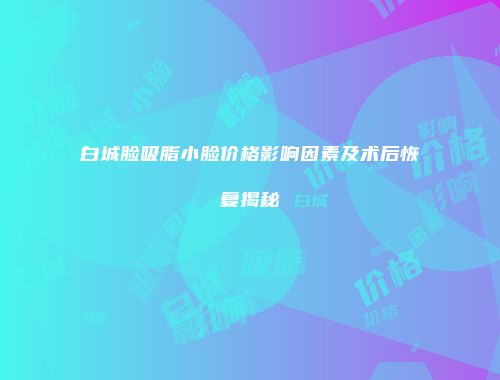 白城脸吸脂小脸价格影响因素及术后恢复揭秘