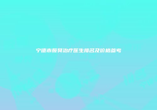 宁德市腋臭治疗医生排名及价格参考