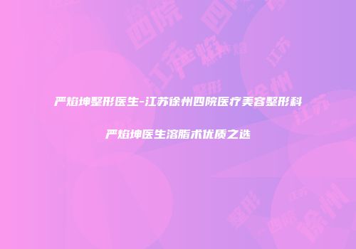 严焰坤整形医生-江苏徐州四院医疗美容整形科严焰坤医生溶脂术优质之选