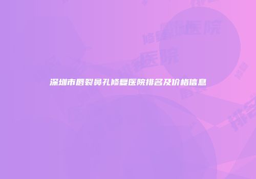 深圳市唇裂鼻孔修复医院排名及价格信息