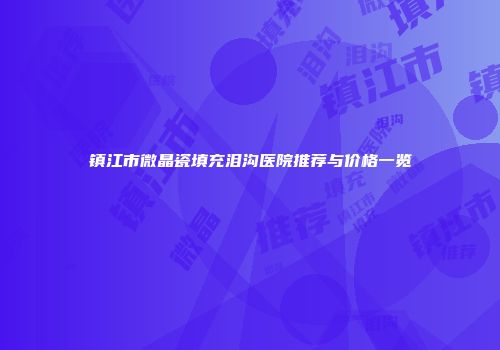 镇江市微晶瓷填充泪沟医院推荐与价格一览