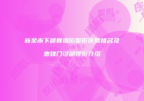 新余市下颌骨塌陷整形医院排名及惠臻门诊部领衔介绍