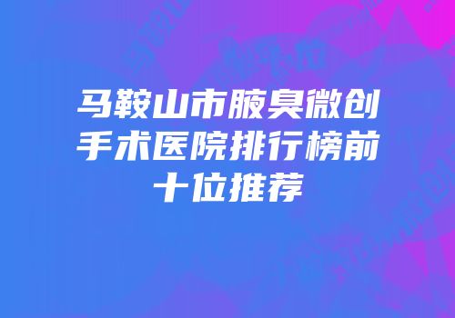 马鞍山市腋臭微创手术医院排行榜前十位推荐