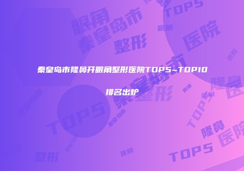 秦皇岛市隆鼻开眼角整形医院TOP5~TOP10排名出炉