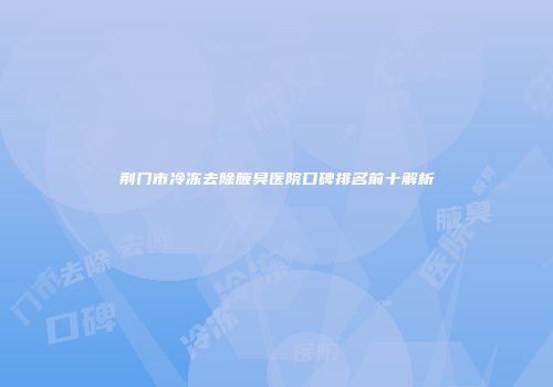 荆门市冷冻去除腋臭医院口碑排名前十解析