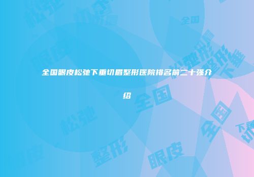 全国眼皮松弛下垂切眉整形医院排名前二十强介绍