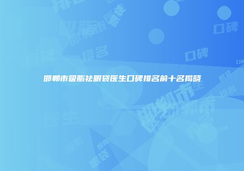 邯郸市吸脂祛眼袋医生口碑排名前十名揭晓