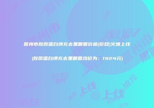 常州市胶原蛋白填充去黑眼圈价格(价目)火爆上线(胶原蛋白填充去黑眼圈均价为：1924元)