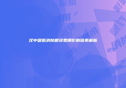汉中吸脂消除眼袋费用影响因素解析