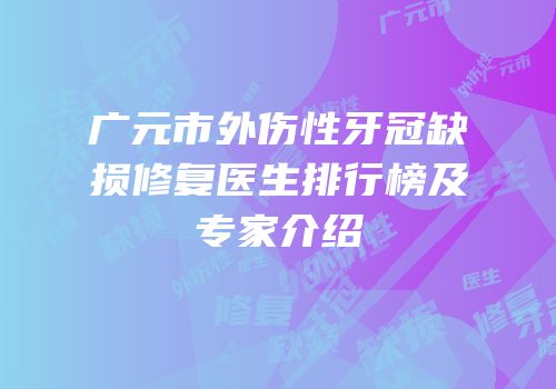 广元市外伤性牙冠缺损修复医生排行榜及专家介绍
