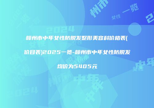 赣州市中年女性防脱发整形美容科价格表(价目表)2025一览-赣州市中年女性防脱发均价为5405元