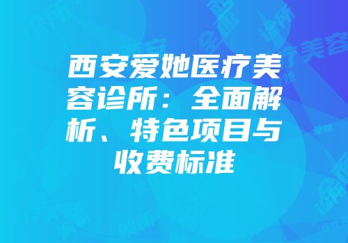 西安爱她医疗美容诊所：全面解析、特色项目与收费标准