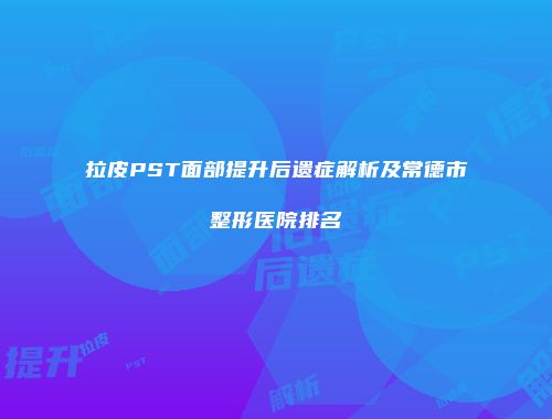 拉皮PST面部提升后遗症解析及常德市整形医院排名