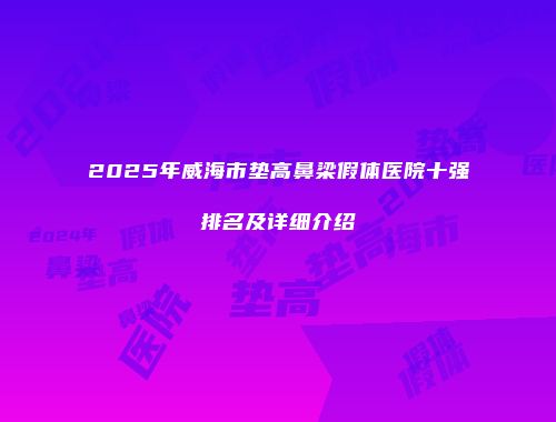 2025年威海市垫高鼻梁假体医院十强排名及详细介绍