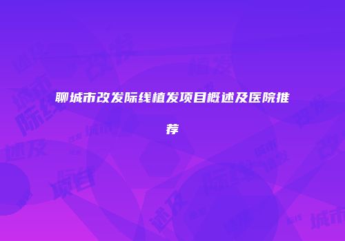 聊城市改发际线植发项目概述及医院推荐