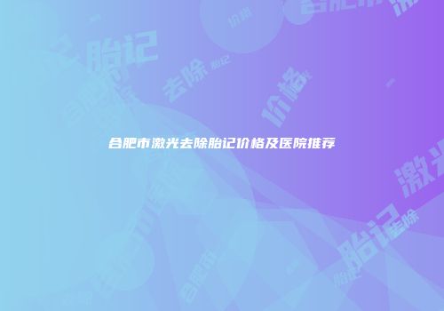 合肥市激光去除胎记价格及医院推荐