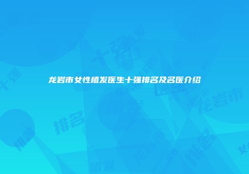 龙岩市女性植发医生十强排名及名医介绍