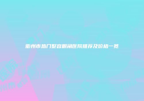 衢州市热门整容眼角医院推荐及价格一览