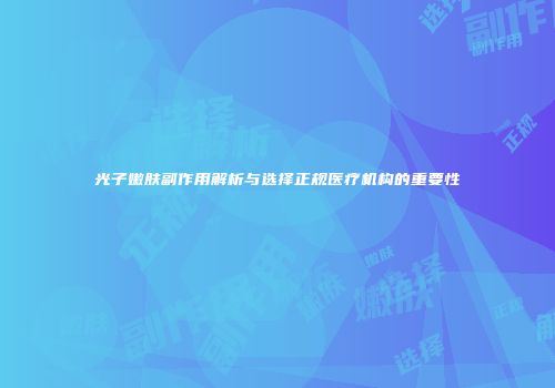 光子嫩肤副作用解析与选择正规医疗机构的重要性