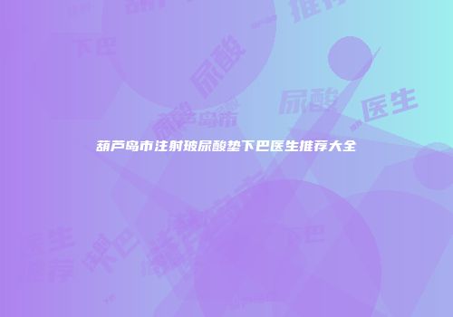 葫芦岛市注射玻尿酸垫下巴医生推荐大全