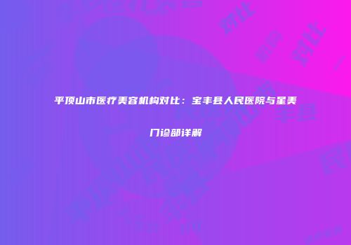 平顶山市医疗美容机构对比：宝丰县人民医院与星美门诊部详解