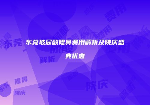 东莞玻尿酸隆鼻费用解析及院庆盛典优惠
