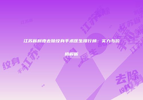 江苏省割皮去除纹身手术医生排行榜：实力与价格解析