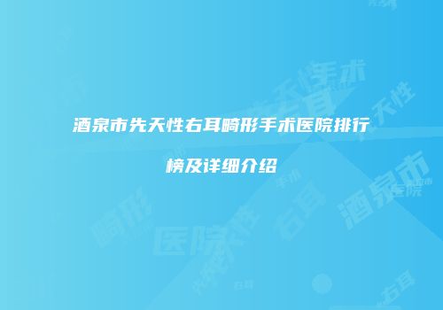 酒泉市先天性右耳畸形手术医院排行榜及详细介绍