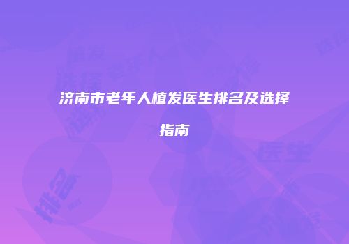 济南市老年人植发医生排名及选择指南