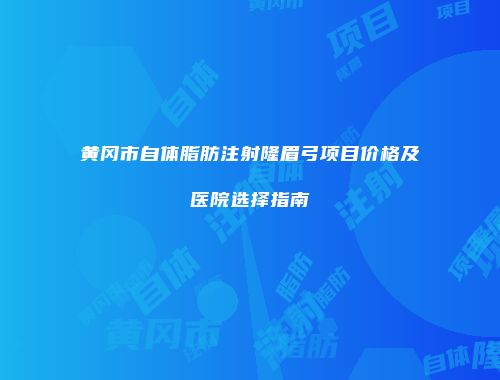 黄冈市自体脂肪注射隆眉弓项目价格及医院选择指南