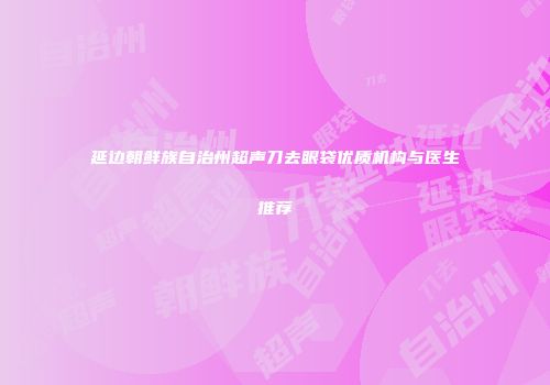 延边朝鲜族自治州超声刀去眼袋优质机构与医生推荐