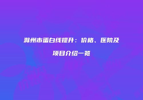 滁州市蛋白线提升：价格、医院及项目介绍一览