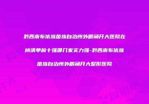 黔西南布依族苗族自治州外眼角开大医院在榜清单前十强哪几家实力强-黔西南布依族苗族自治州外眼角开大整形医院