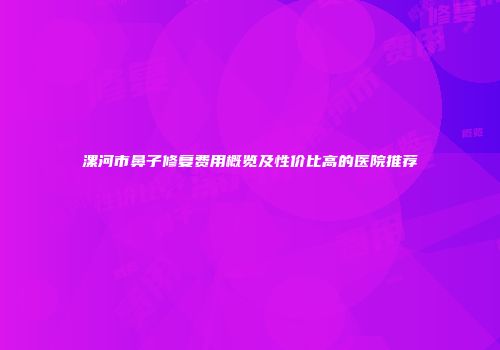 漯河市鼻子修复费用概览及性价比高的医院推荐