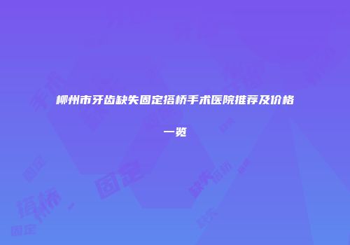 柳州市牙齿缺失固定搭桥手术医院推荐及价格一览