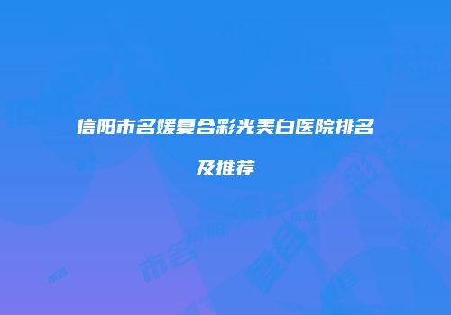 信阳市名媛复合彩光美白医院排名及推荐
