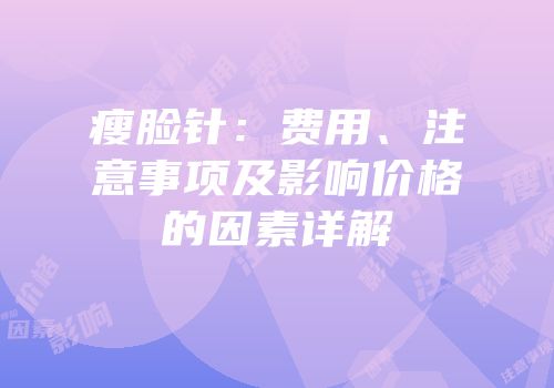 瘦脸针：费用、注意事项及影响价格的因素详解