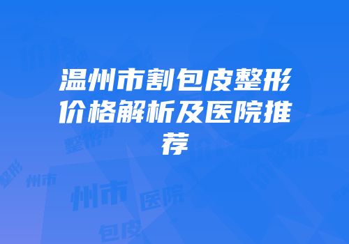 温州市割包皮整形价格解析及医院推荐