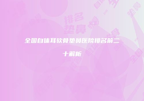 全国自体耳软骨垫鼻医院排名前二十解析