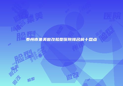 泰州市集美做改脸型医院排名前十盘点
