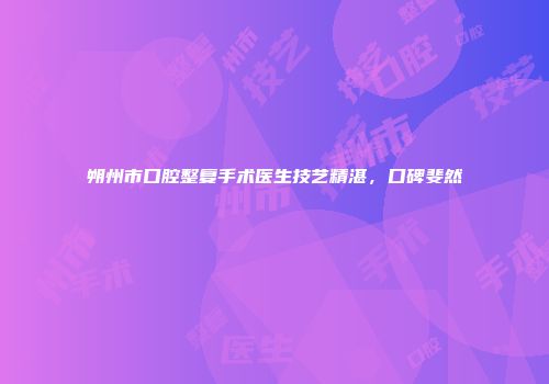 朔州市口腔整复手术医生技艺精湛，口碑斐然