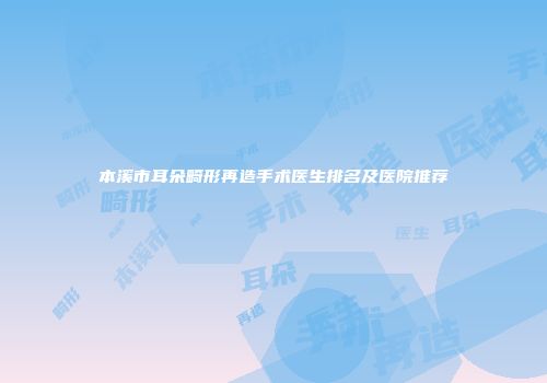 本溪市耳朵畸形再造手术医生排名及医院推荐