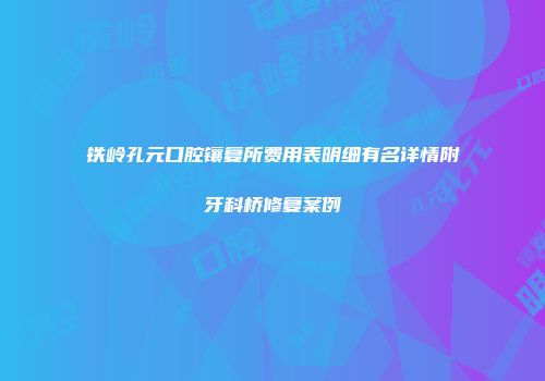 铁岭孔元口腔镶复所费用表明细有名详情附牙科桥修复案例