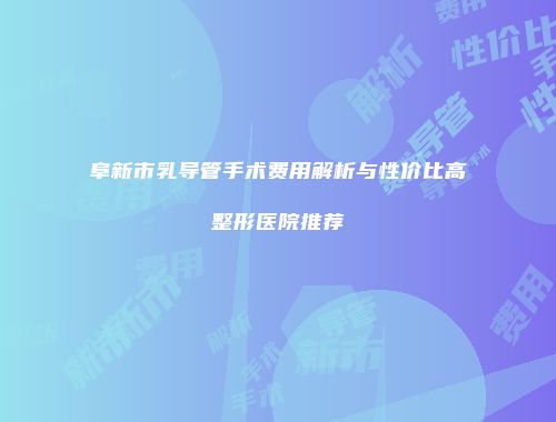 阜新市乳导管手术费用解析与性价比高整形医院推荐